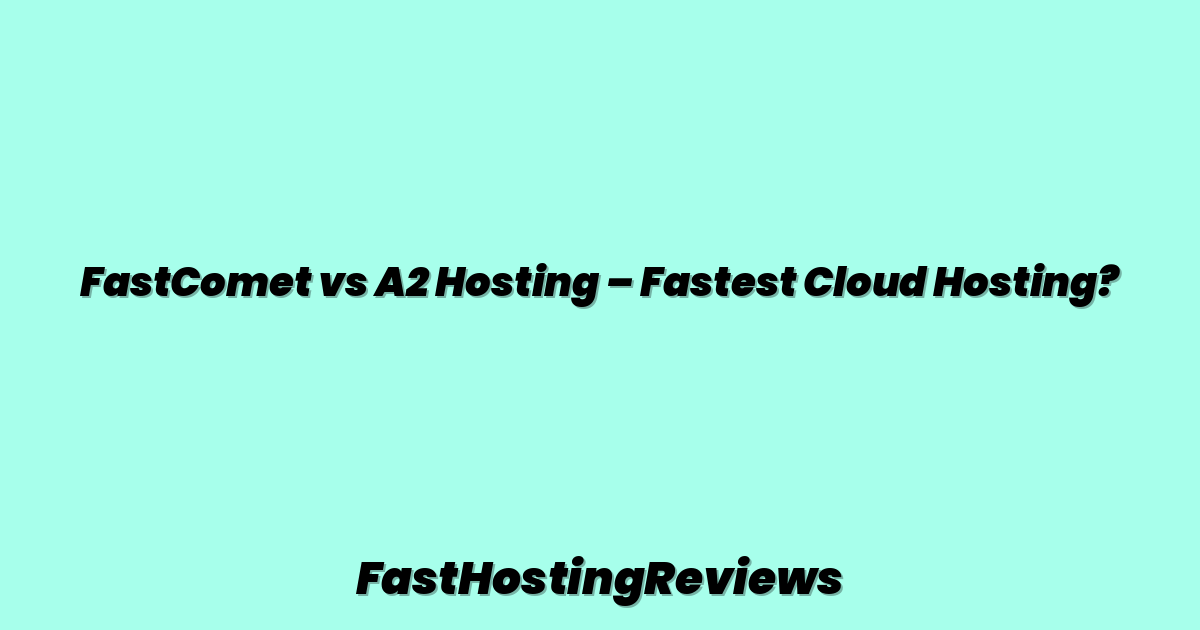 FastComet vs A2 Hosting – Fastest Cloud Hosting?