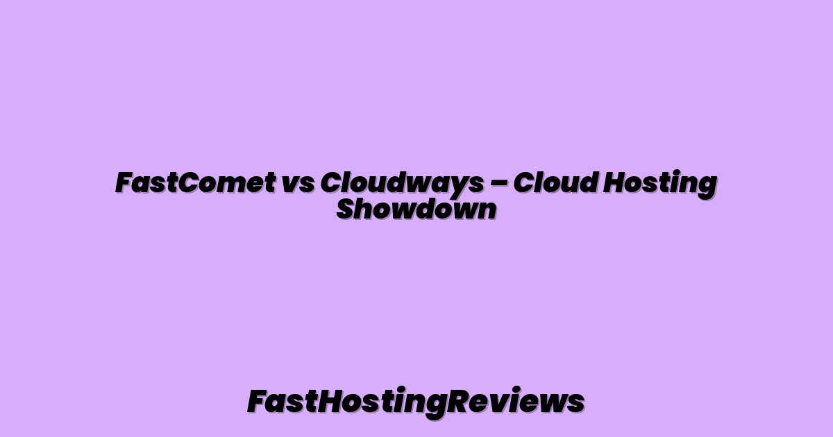 FastComet vs Cloudways – Cloud Hosting Showdown